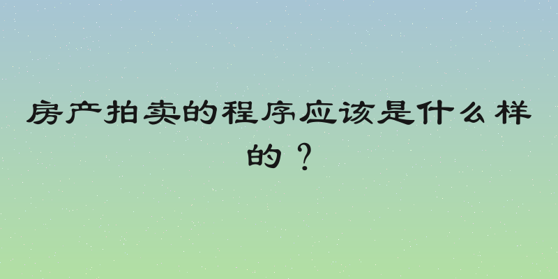 房产拍卖的程序应该是什么样的？