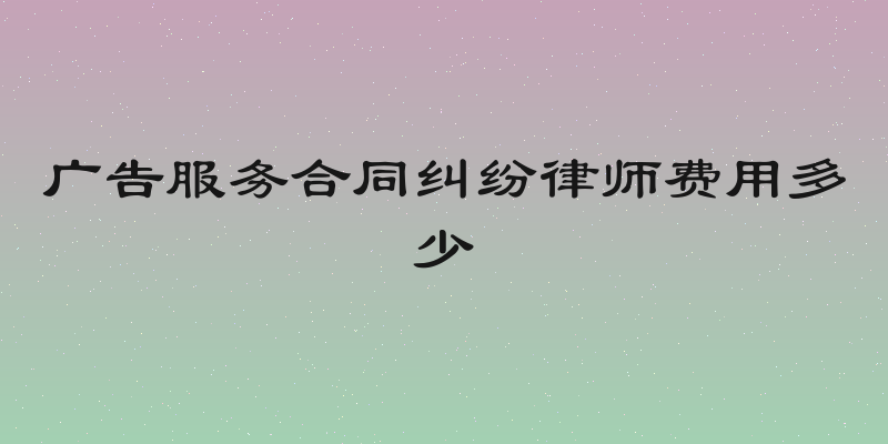 广告服务合同纠纷律师费用多少