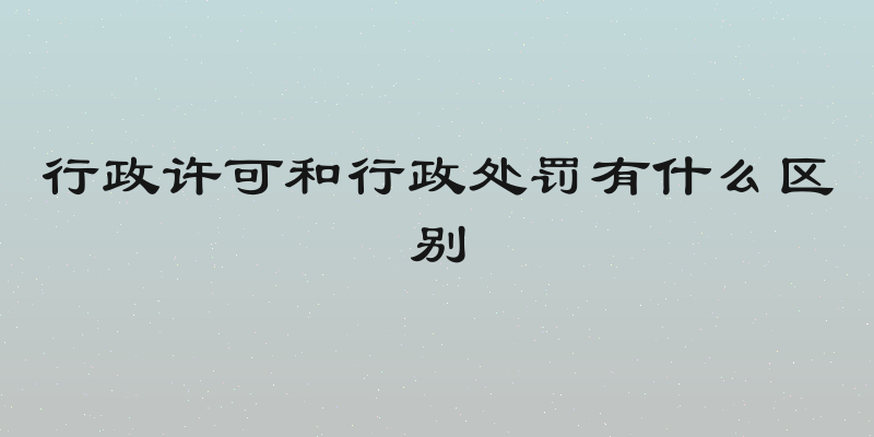 行政许可和行政处罚有什么区别
