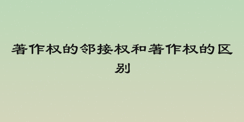 著作权的邻接权和著作权的区别