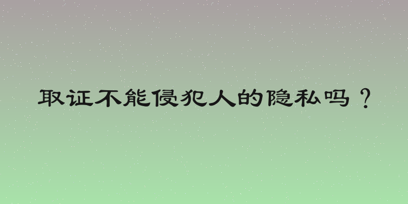 取证不能侵犯人的隐私吗？