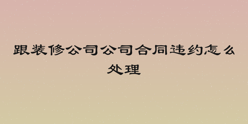 跟装修公司公司合同违约怎么处理