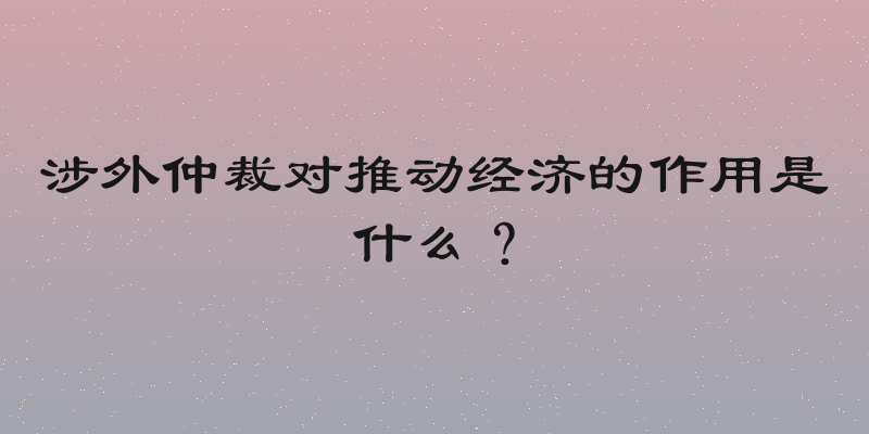 涉外仲裁对推动经济的作用是什么？