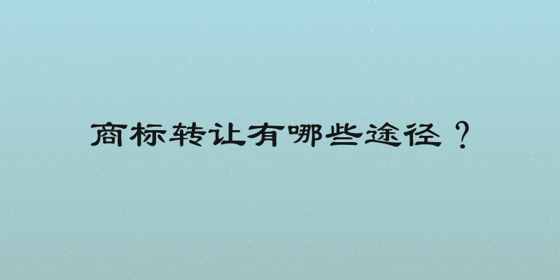 商标转让有哪些途径？