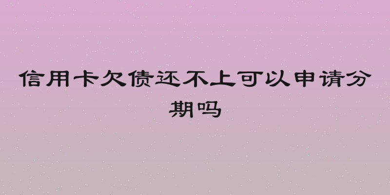 信用卡欠债还不上可以申请分期吗