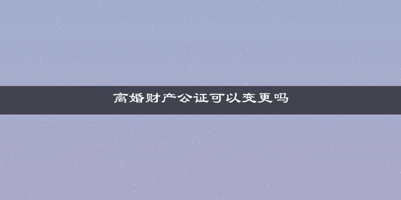 离婚财产公证可以变更吗