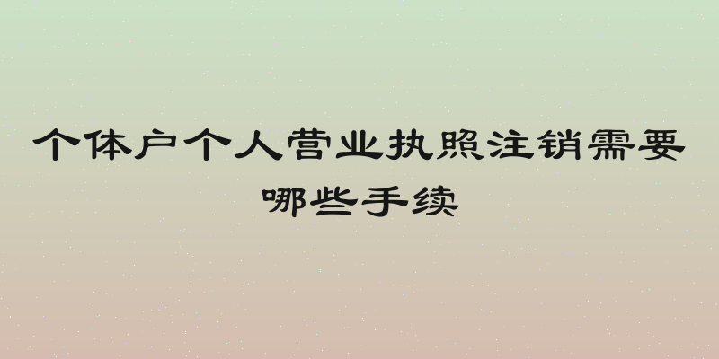 个体户个人营业执照注销需要哪些手续