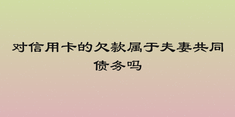 对信用卡的欠款属于夫妻共同债务吗