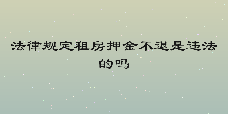法律规定租房押金不退是违法的吗