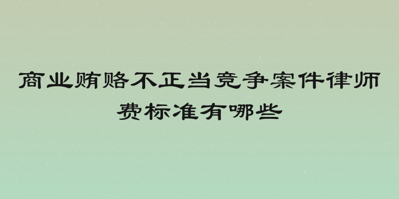 商业贿赂不正当竞争案件律师费标准有哪些