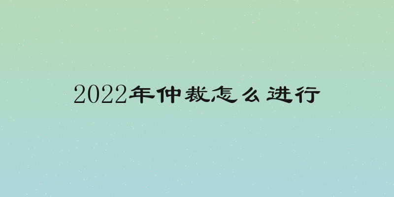 2022年仲裁怎么进行