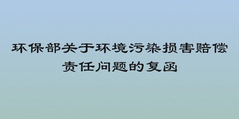 环保部关于环境污染损害赔偿责任问题的复函