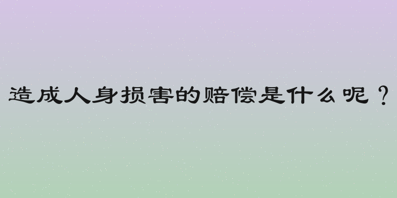 造成人身损害的赔偿是什么呢？