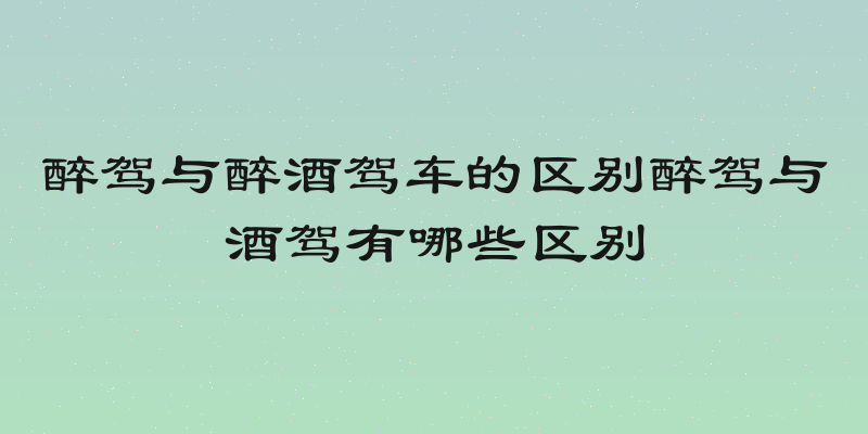 醉驾与醉酒驾车的区别醉驾与酒驾有哪些区别