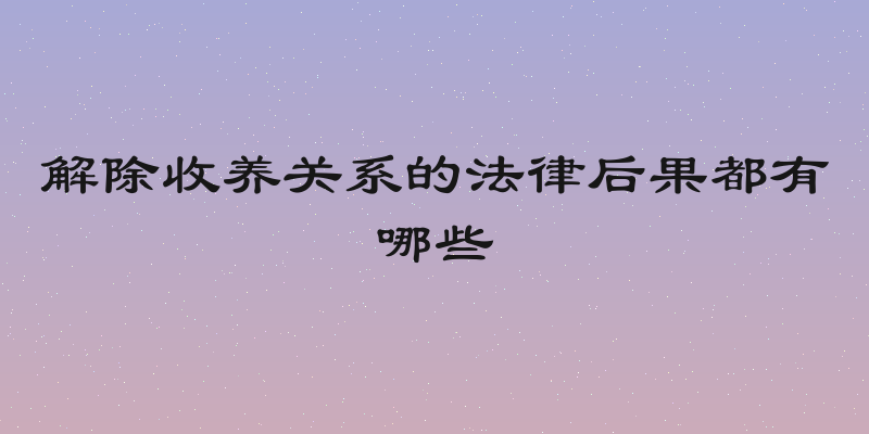 解除收养关系的法律后果都有哪些