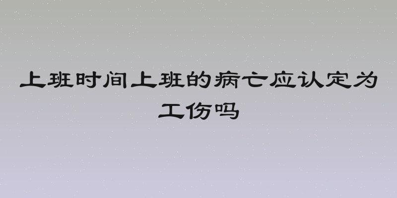 上班时间上班的病亡应认定为工伤吗
