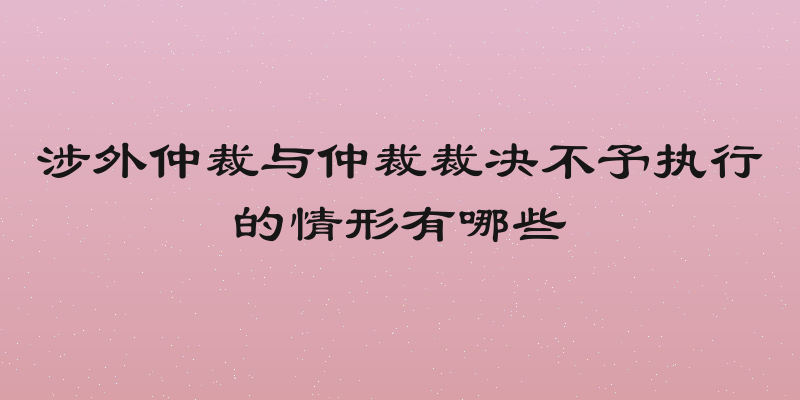 涉外仲裁与仲裁裁决不予执行的情形有哪些