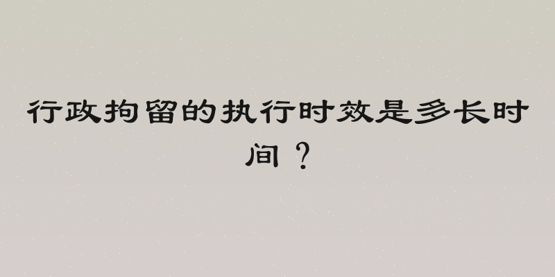 行政拘留的执行时效是多长时间？