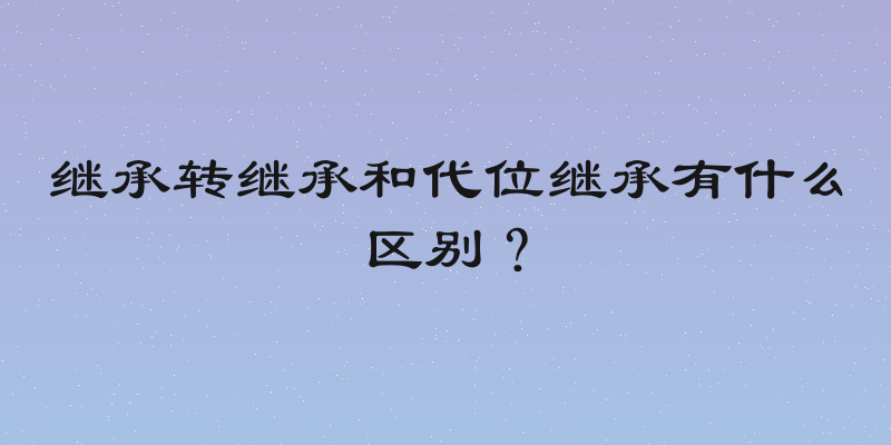 继承转继承和代位继承有什么区别？