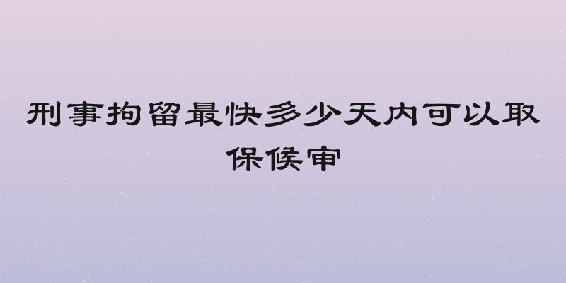 刑事拘留最快多少天内可以取保候审