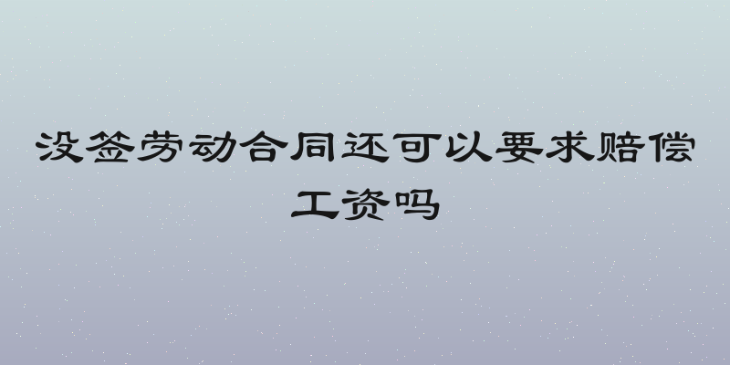 没签劳动合同还可以要求赔偿工资吗