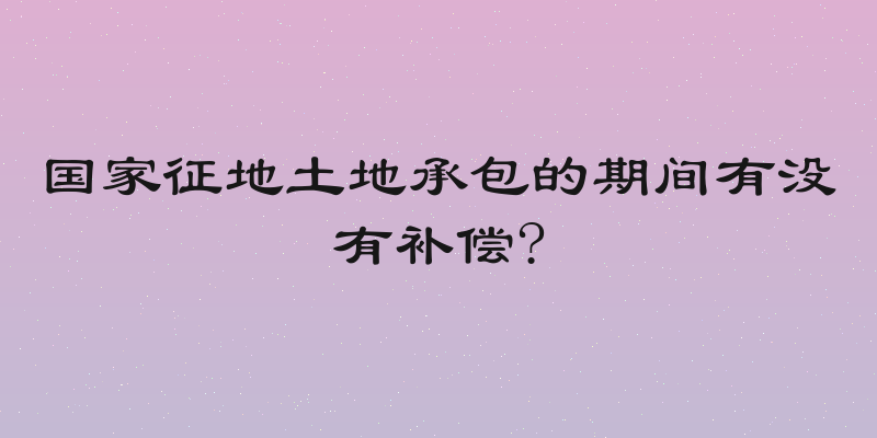 国家征地土地承包的期间有没有补偿?