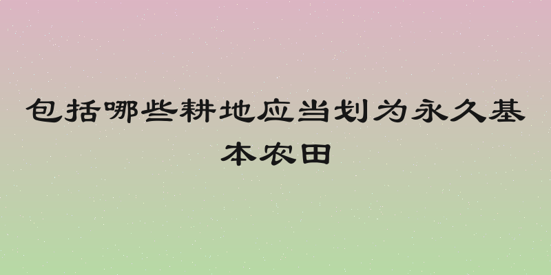 包括哪些耕地应当划为永久基本农田