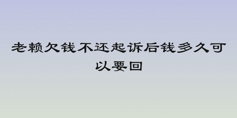 老赖欠钱不还起诉后钱多久可以要回