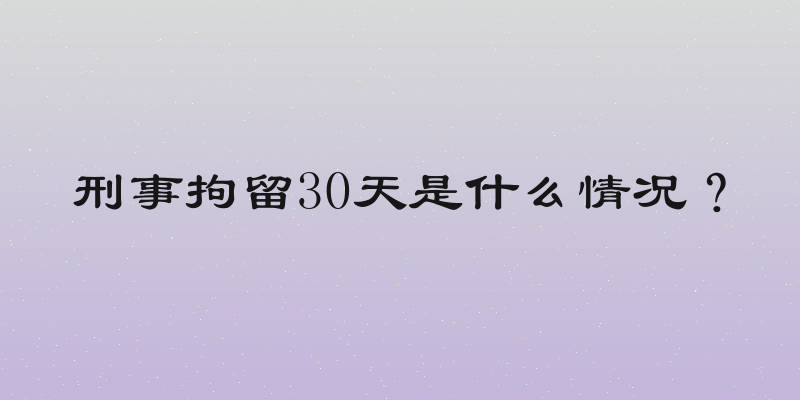 刑事拘留30天是什么情况？
