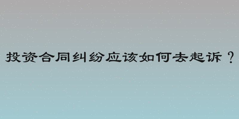 投资合同纠纷应该如何去起诉？
