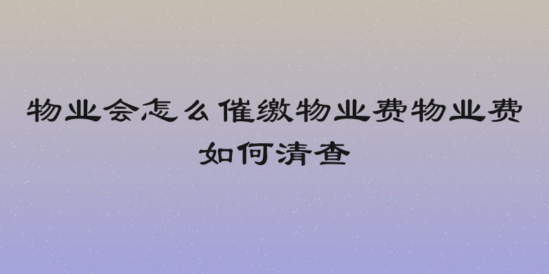物业会怎么催缴物业费物业费如何清查