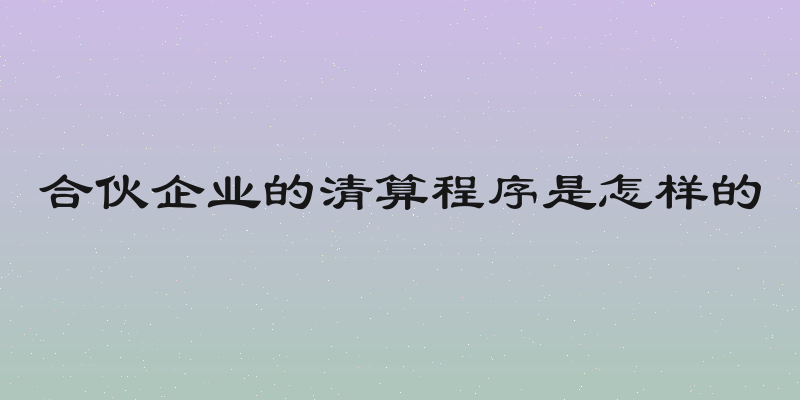 合伙企业的清算程序是怎样的