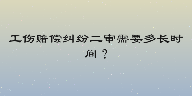 工伤赔偿纠纷二审需要多长时间？
