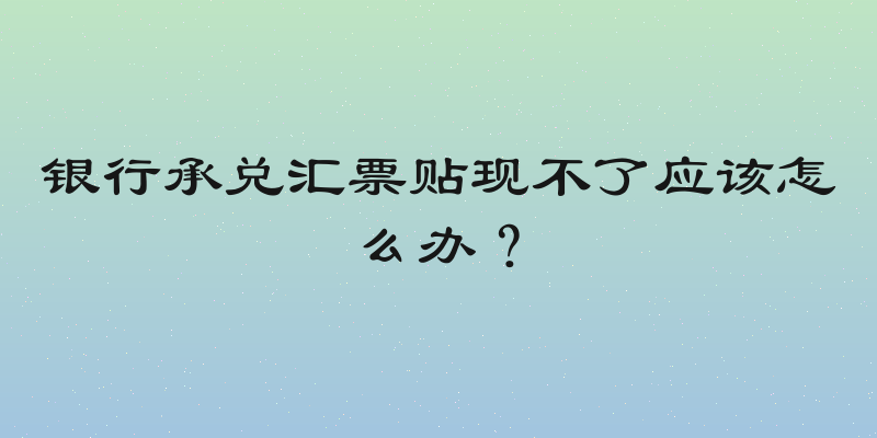 银行承兑汇票贴现不了应该怎么办？