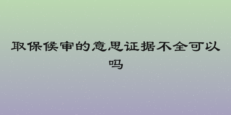 取保候审的意思证据不全可以吗