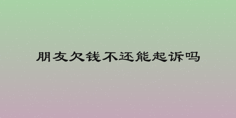 朋友欠钱不还能起诉吗