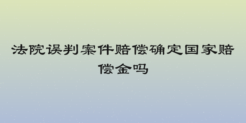 法院误判案件赔偿确定国家赔偿金吗