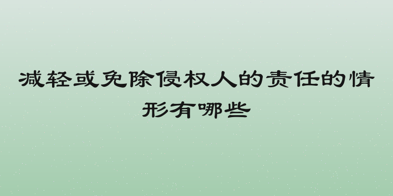 减轻或免除侵权人的责任的情形有哪些
