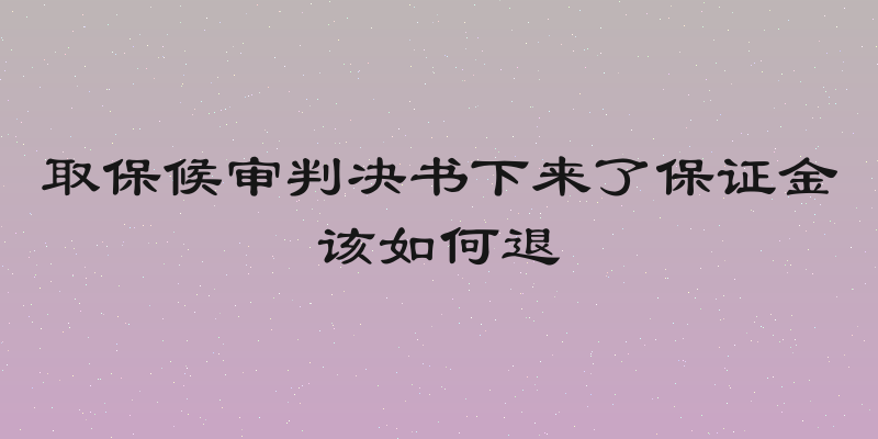 取保候审判决书下来了保证金该如何退