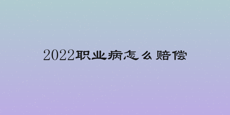 2022职业病怎么赔偿