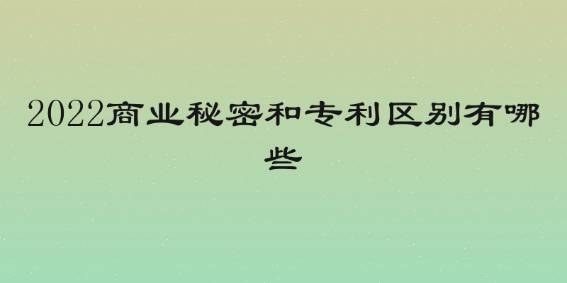 2022商业秘密和专利区别有哪些