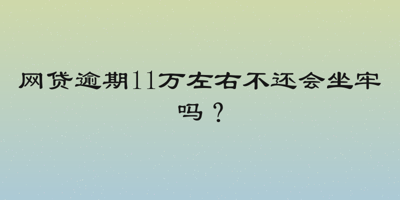 网贷逾期11万左右不还会坐牢吗？