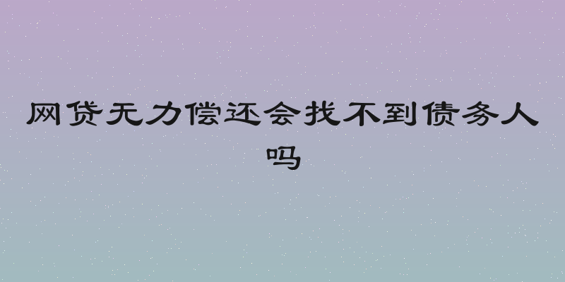 网贷无力偿还会找不到债务人吗