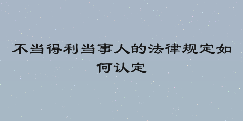 不当得利当事人的法律规定如何认定