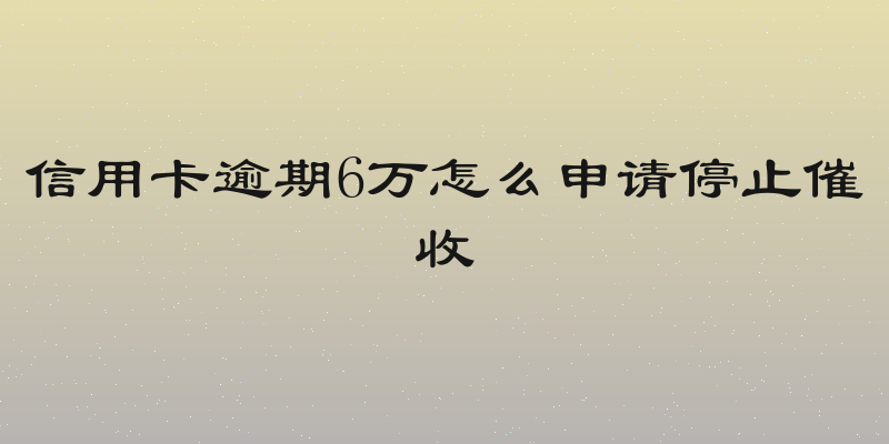 信用卡逾期6万怎么申请停止催收