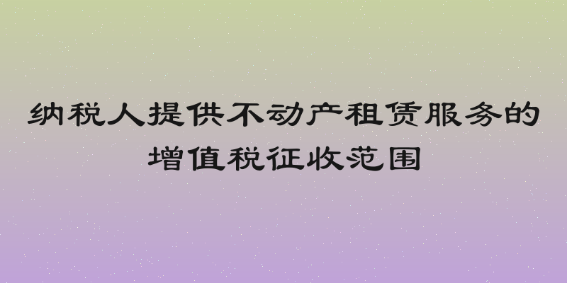 纳税人提供不动产租赁服务的增值税征收范围