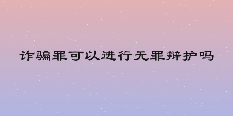 诈骗罪可以进行无罪辩护吗