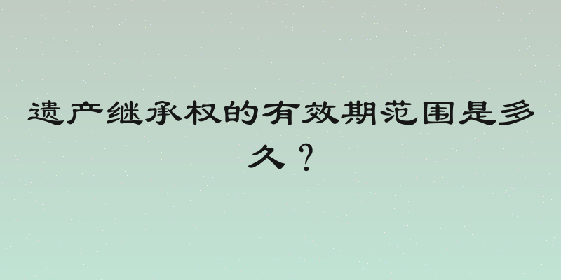 遗产继承权的有效期范围是多久？