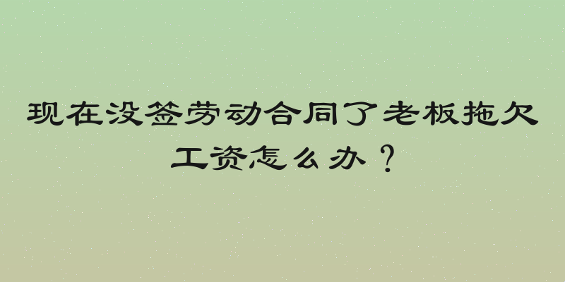 现在没签劳动合同了老板拖欠工资怎么办？