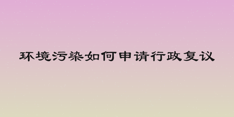 环境污染如何申请行政复议